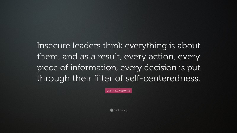 John C. Maxwell Quote: “Insecure leaders think everything is about them, and as a result, every action, every piece of information, every decision is put through their filter of self-centeredness.”