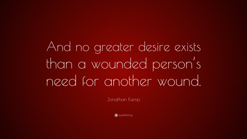Jonathan Kemp Quote: “And no greater desire exists than a wounded person’s need for another wound.”