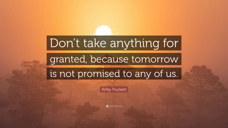 Kirby Puckett Quote: “Don’t take anything for granted, because tomorrow is not promised to any of us.”