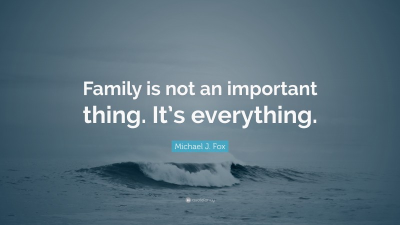 Michael J. Fox Quote: “Family is not an important thing. It’s everything.”