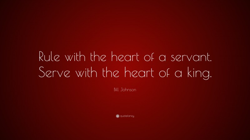 Bill Johnson Quote: “Rule with the heart of a servant. Serve with the heart of a king.”