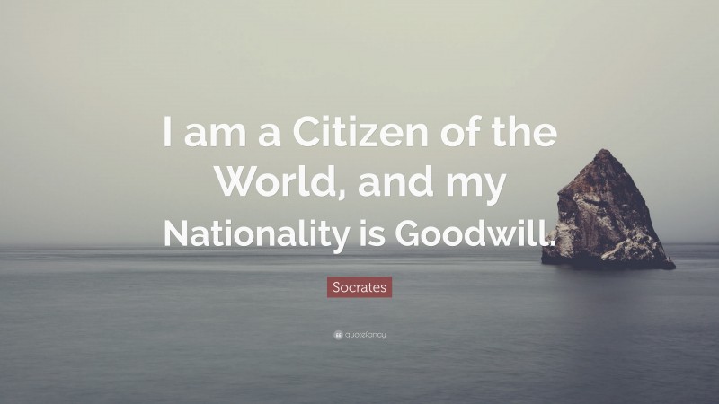 Socrates Quote: “I am a Citizen of the World, and my Nationality is Goodwill.”