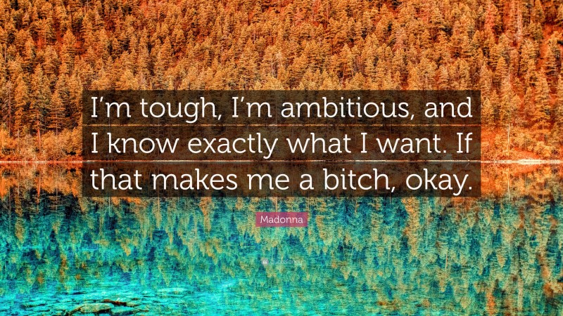 Madonna Quote: “I’m tough, I’m ambitious, and I know exactly what I want. If that makes me a bitch, okay.”