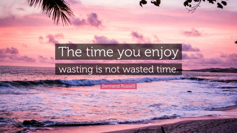 Bertrand Russell Quote: “The time you enjoy wasting is not wasted time.”