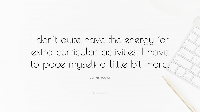 James Young Quote: “I don’t quite have the energy for extra curricular activities. I have to pace myself a little bit more.”