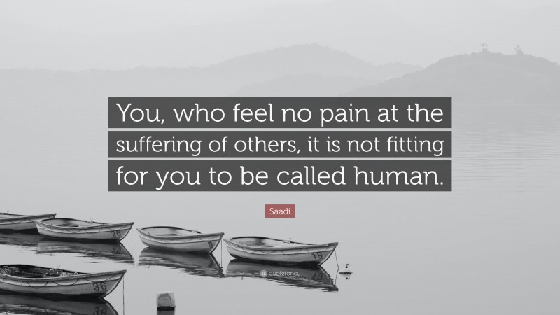 Saadi Quote: “You, who feel no pain at the suffering of others, it is not fitting for you to be called human.”