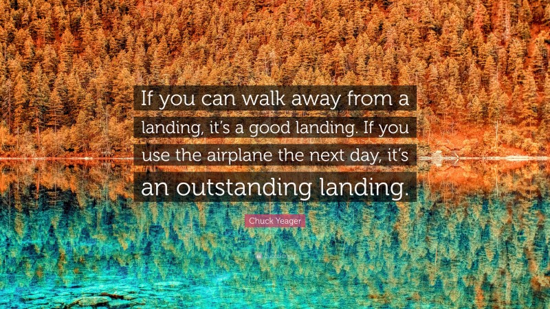 Chuck Yeager Quote: “If you can walk away from a landing, it’s a good landing. If you use the airplane the next day, it’s an outstanding landing.”