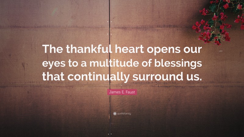 James E. Faust Quote: “The thankful heart opens our eyes to a multitude of blessings that continually surround us.”