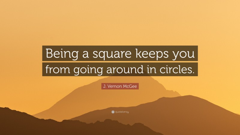 J. Vernon McGee Quote: “Being a square keeps you from going around in circles.”