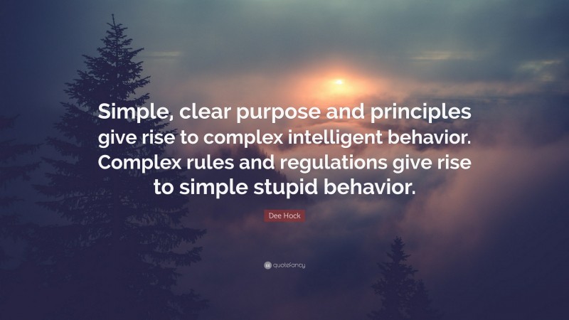 Dee Hock Quote: “Simple, clear purpose and principles give rise to complex intelligent behavior. Complex rules and regulations give rise to simple stupid behavior.”