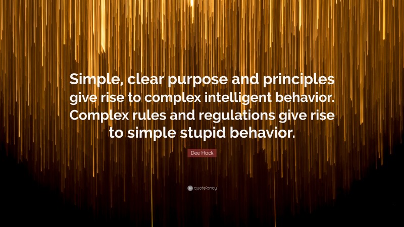 Dee Hock Quote: “Simple, clear purpose and principles give rise to complex intelligent behavior. Complex rules and regulations give rise to simple stupid behavior.”