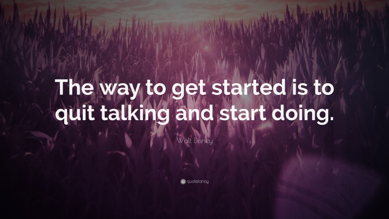 Walt Disney Quote: “The way to get started is to quit talking and start doing.”