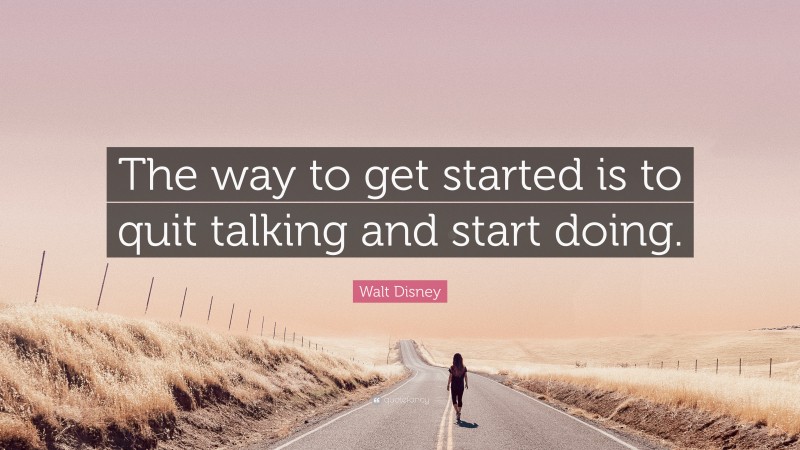 Walt Disney Quote: “The way to get started is to quit talking and start doing.”