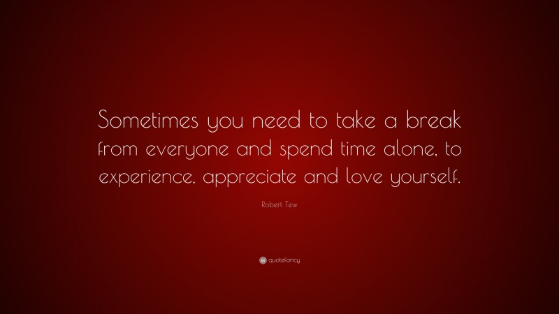 Robert Tew Quote: “Sometimes you need to take a break from everyone and spend time alone, to experience, appreciate and love yourself.”