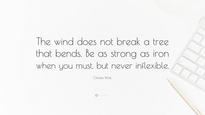 Christa Wick Quote: “The wind does not break a tree that bends. Be as strong as iron when you must, but never inflexible.”