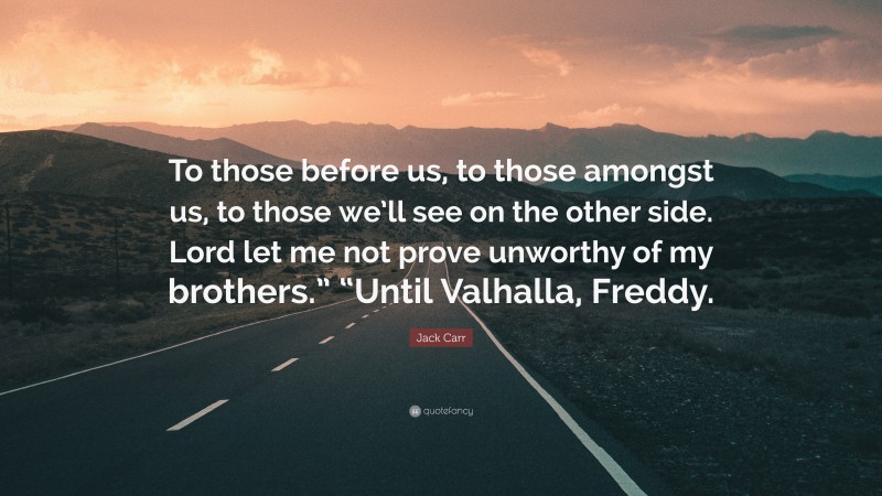 Jack Carr Quote: “To those before us, to those amongst us, to those we’ll see on the other side. Lord let me not prove unworthy of my brothers.” “Until Valhalla, Freddy.”