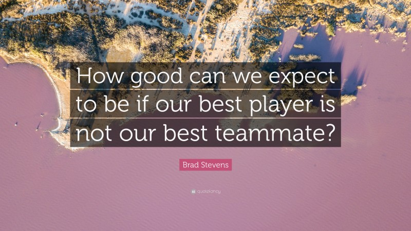 Brad Stevens Quote: “How good can we expect to be if our best player is not our best teammate?”