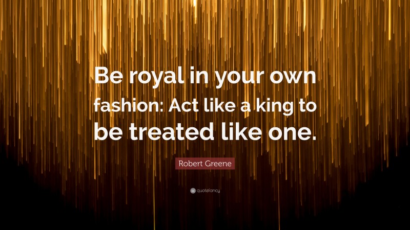 Robert Greene Quote: “Be royal in your own fashion: Act like a king to be treated like one.”
