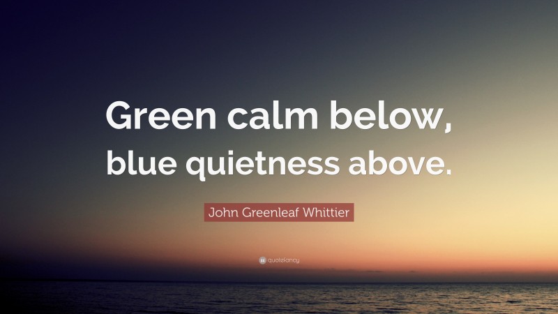 John Greenleaf Whittier Quote: “Green calm below, blue quietness above.”