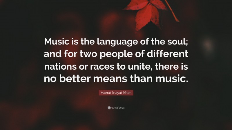 Hazrat Inayat Khan Quote: “Music is the language of the soul; and for two people of different nations or races to unite, there is no better means than music.”