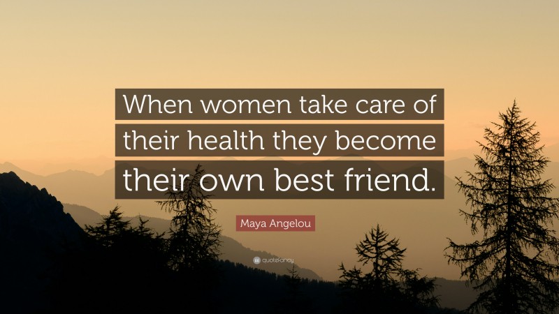 Maya Angelou Quote: “When women take care of their health they become their own best friend.”