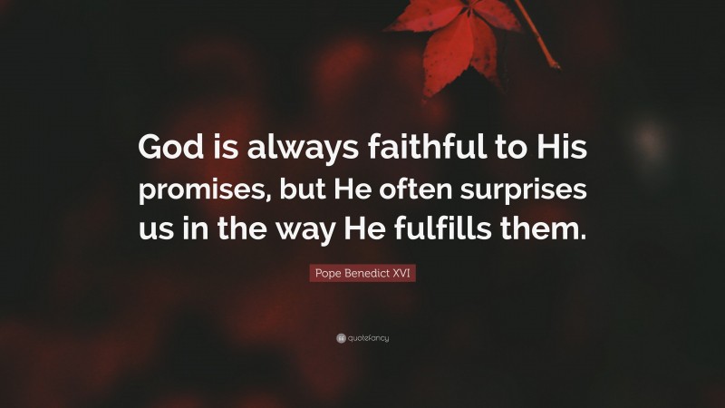 Pope Benedict XVI Quote: “God is always faithful to His promises, but He often surprises us in the way He fulfills them.”