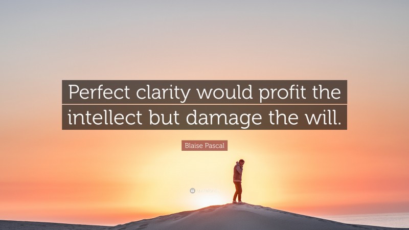 Blaise Pascal Quote: “Perfect clarity would profit the intellect but damage the will.”