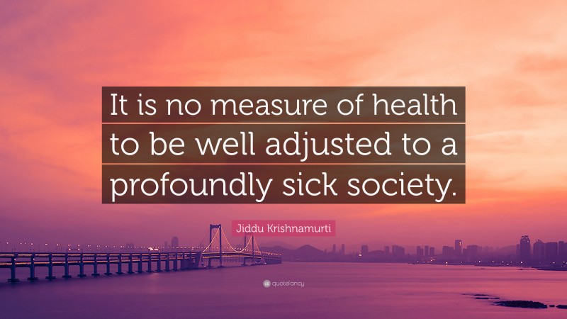 Jiddu Krishnamurti Quote: “It is no measure of health to be well adjusted to a profoundly sick society.”