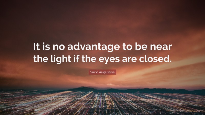 Saint Augustine Quote: “It is no advantage to be near the light if the eyes are closed.”