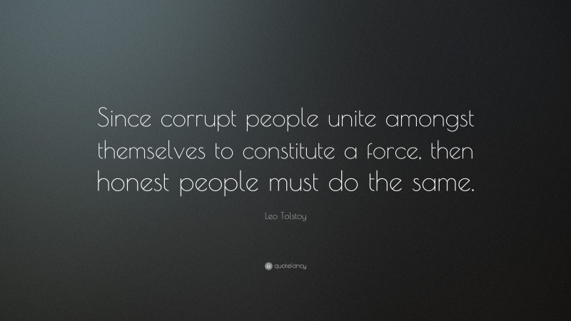 Leo Tolstoy Quote: “Since corrupt people unite amongst themselves to constitute a force, then honest people must do the same.”