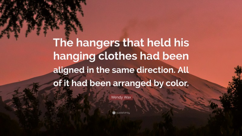 Wendy Wax Quote: “The hangers that held his hanging clothes had been aligned in the same direction. All of it had been arranged by color.”