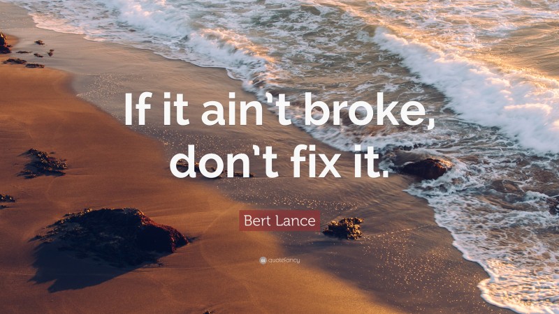 Bert Lance Quote: “If it ain’t broke, don’t fix it.”