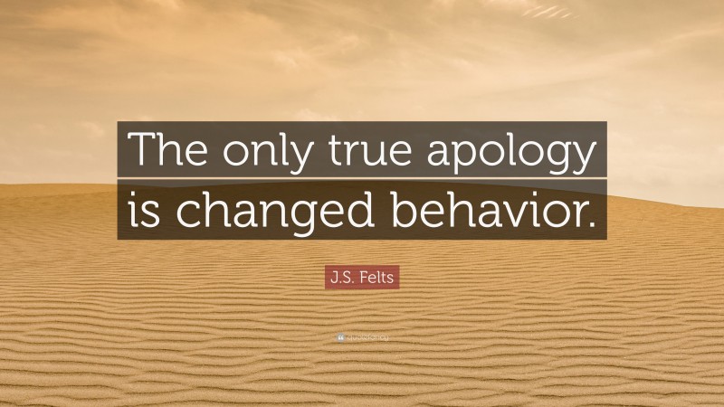 J.S. Felts Quote: “The only true apology is changed behavior.”
