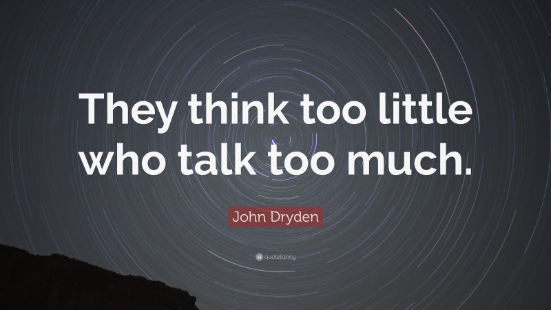 John Dryden Quote: “They think too little who talk too much.”