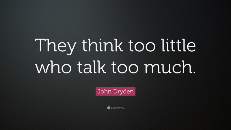 John Dryden Quote: “They think too little who talk too much.”