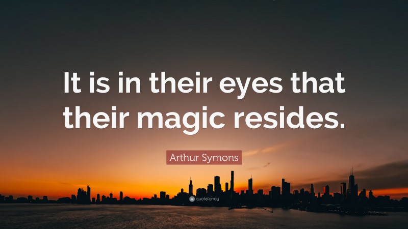 Arthur Symons Quote: “It is in their eyes that their magic resides.”