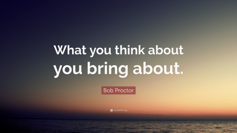 Bob Proctor Quote: “What you think about you bring about.”