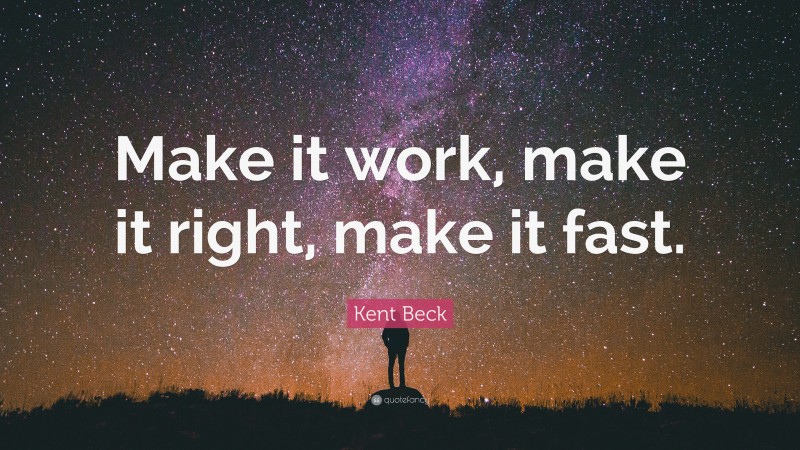 Kent Beck Quote: “Make it work, make it right, make it fast.”