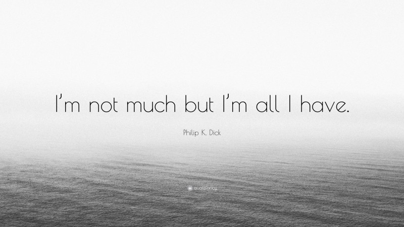 Philip K. Dick Quote: “I’m not much but I’m all I have.”