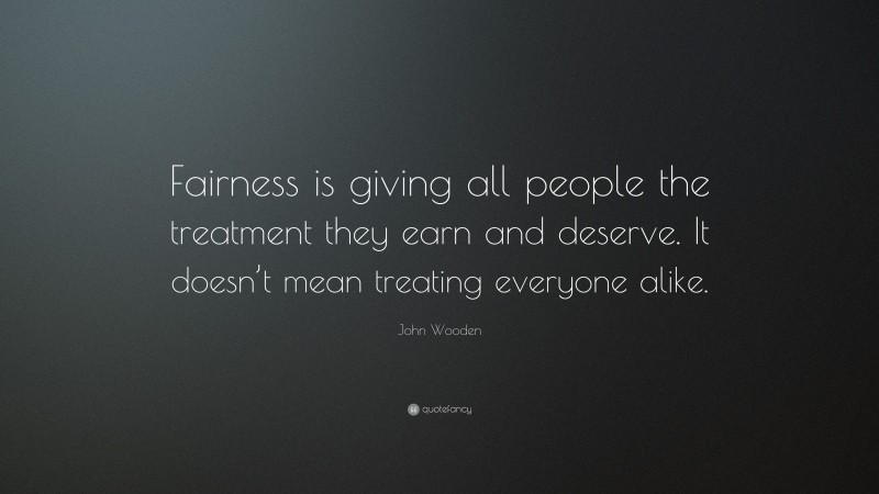 John Wooden Quote: “Fairness is giving all people the treatment they earn and deserve. It doesn’t mean treating everyone alike.”