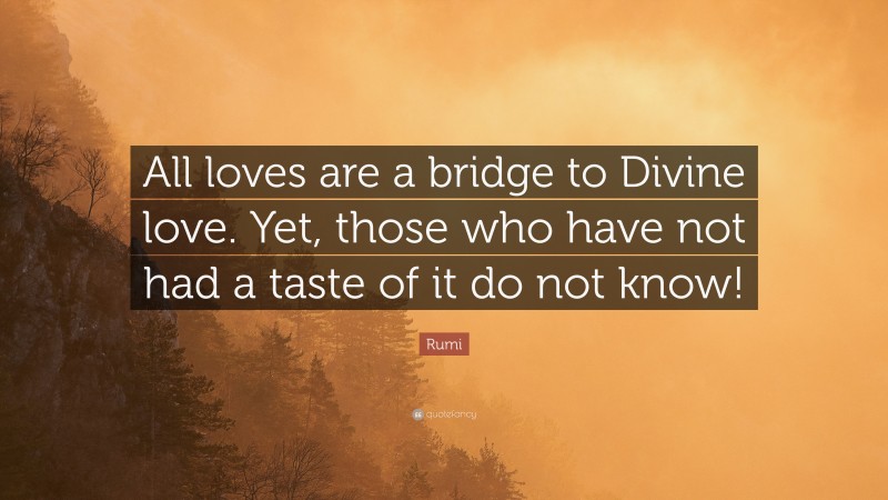 Rumi Quote: “All loves are a bridge to Divine love. Yet, those who have not had a taste of it do not know!”