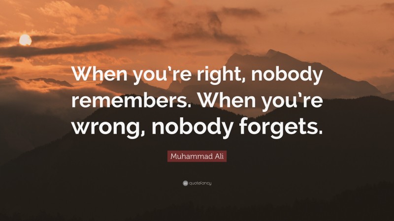 Muhammad Ali Quote: “When you’re right, nobody remembers. When you’re wrong, nobody forgets.”