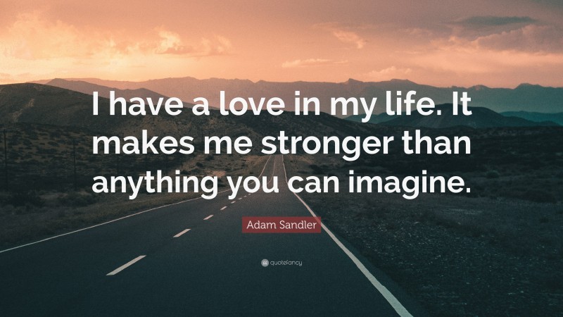 Adam Sandler Quote: “I have a love in my life. It makes me stronger than anything you can imagine.”