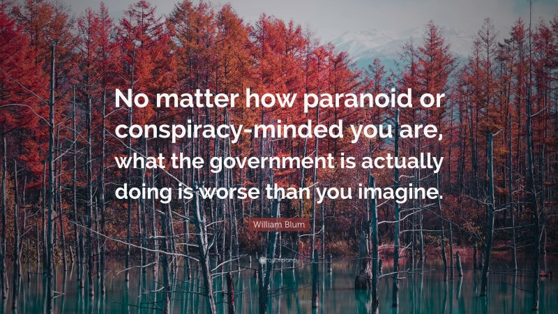 William Blum Quote: “No matter how paranoid or conspiracy-minded you are, what the government is actually doing is worse than you imagine.”