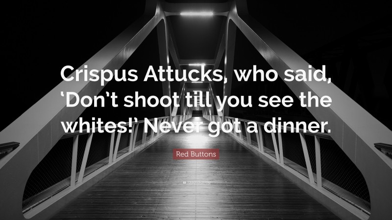 Red Buttons Quote: “Crispus Attucks, who said, ‘Don’t shoot till you see the whites!’ Never got a dinner.”