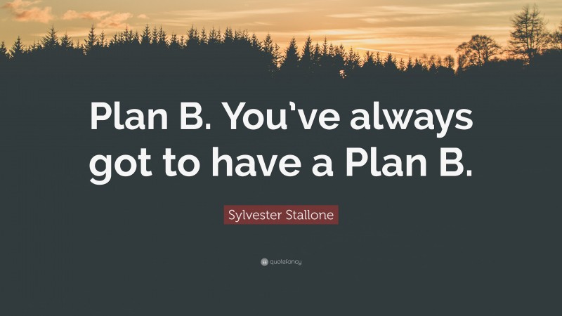 Sylvester Stallone Quote: “Plan B. You’ve always got to have a Plan B.”