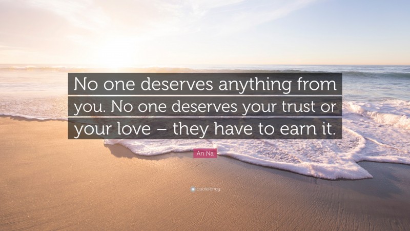 An Na Quote: “No one deserves anything from you. No one deserves your trust or your love – they have to earn it.”