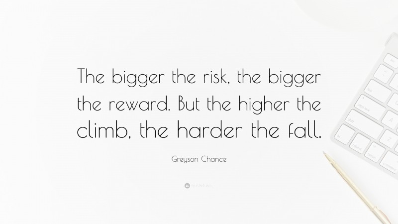 Greyson Chance Quote: “The bigger the risk, the bigger the reward. But the higher the climb, the harder the fall.”