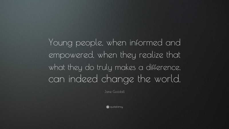 Jane Goodall Quote: “Young people, when informed and empowered, when they realize that what they do truly makes a difference, can indeed change the world.”