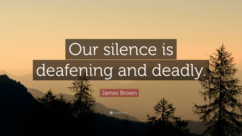 James Brown Quote: “Our silence is deafening and deadly.”
